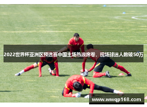 2022世界杯亚洲区预选赛中国主场热浪席卷，现场球迷人数破50万