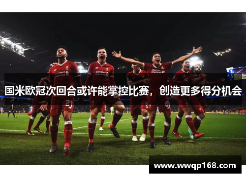国米欧冠次回合或许能掌控比赛，创造更多得分机会